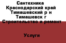 Сантехника - Краснодарский край, Тимашевский р-н, Тимашевск г. Строительство и ремонт » Услуги   . Краснодарский край